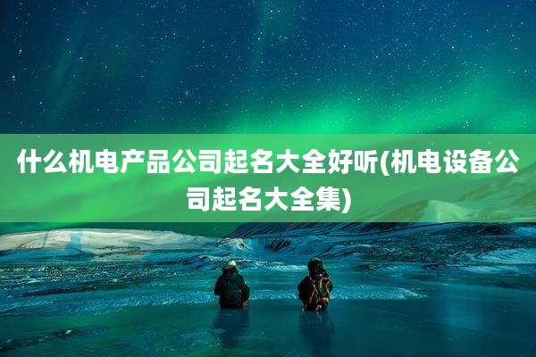 什么机电产品公司起名大全好听(机电设备公司起名大全集)