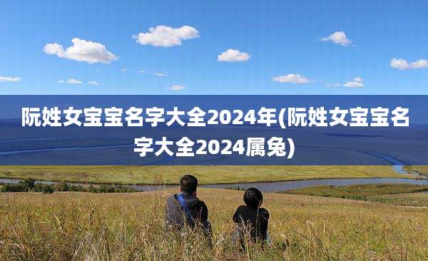 阮姓女宝宝名字大全2024年(阮姓女宝宝名字大全2024属兔)