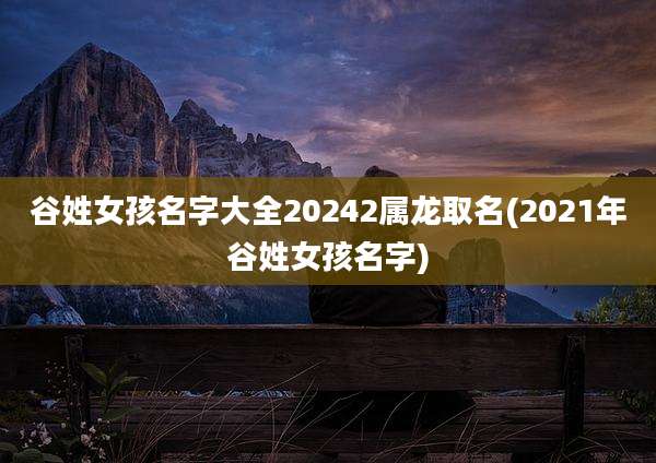 谷姓女孩名字大全20242属龙取名(2021年谷姓女孩名字)