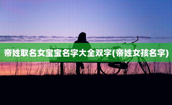 帝姓取名女宝宝名字大全双字(帝姓女孩名字)