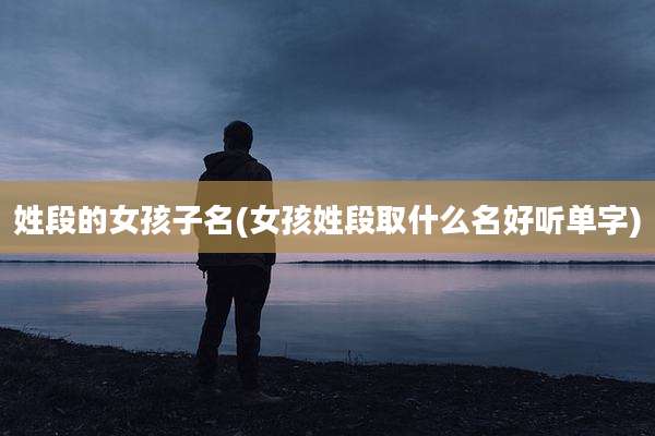 姓段的女孩子名(女孩姓段取什么名好听单字)