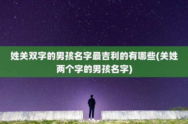 姓关双字的男孩名字最吉利的有哪些(关姓两个字的男孩名字)