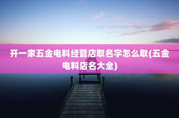 开一家五金电料经营店取名字怎么取(五金电料店名大全)