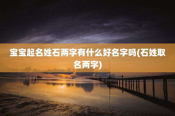宝宝起名姓石两字有什么好名字吗(石姓取名两字)