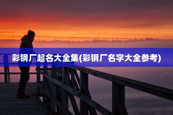 彩钢厂起名大全集(彩钢厂名字大全参考)