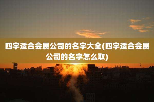 四字适合会展公司的名字大全(四字适合会展公司的名字怎么取)