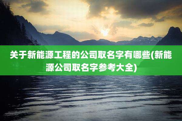 关于新能源工程的公司取名字有哪些(新能源公司取名字参考大全)