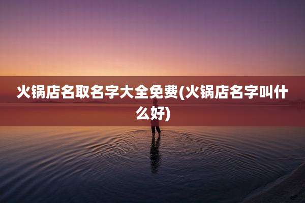 火锅店名取名字大全免费(火锅店名字叫什么好)
