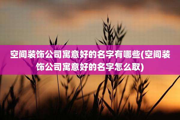 空间装饰公司寓意好的名字有哪些(空间装饰公司寓意好的名字怎么取)