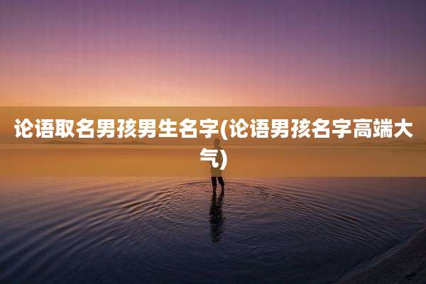 论语取名男孩男生名字(论语男孩名字高端大气)