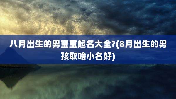 八月出生的男宝宝起名大全?(8月出生的男孩取啥小名好)