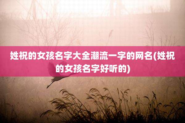 姓祝的女孩名字大全潮流一字的网名(姓祝的女孩名字好听的)