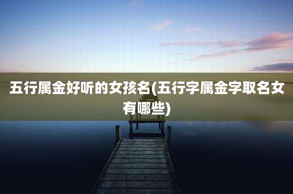 五行属金好听的女孩名(五行字属金字取名女有哪些)