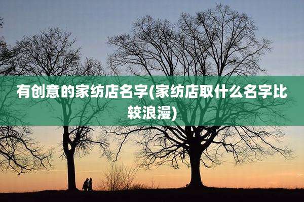 有创意的家纺店名字(家纺店取什么名字比较浪漫)