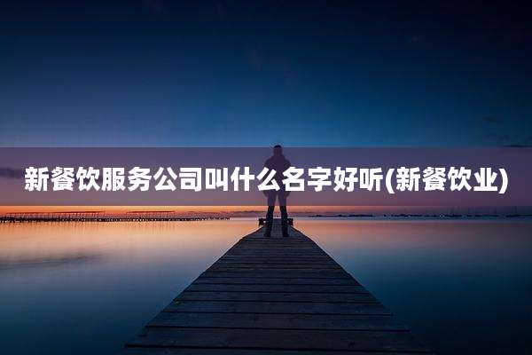 新餐饮服务公司叫什么名字好听(新餐饮业)