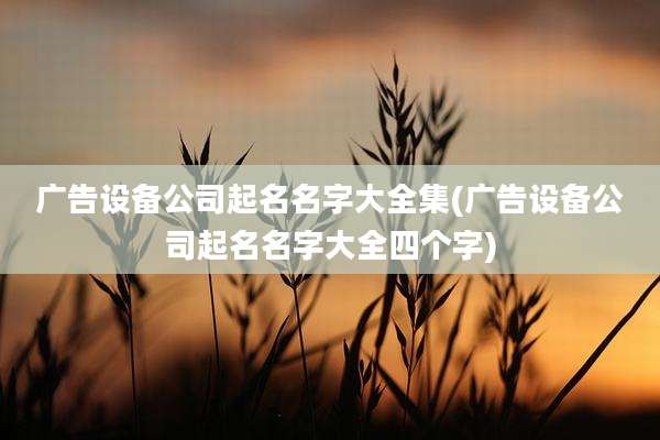 广告设备公司起名名字大全集(广告设备公司起名名字大全四个字)
