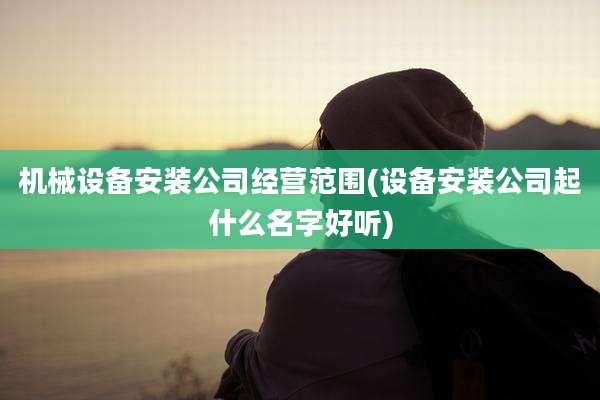 机械设备安装公司经营范围(设备安装公司起什么名字好听)