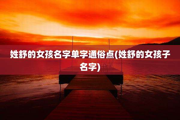 姓舒的女孩名字单字通俗点(姓舒的女孩子名字)