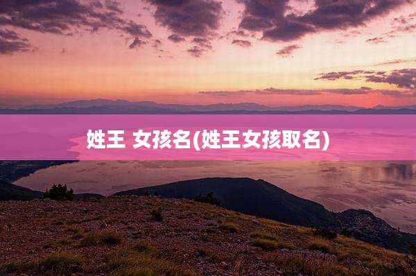姓王 女孩名(姓王女孩取名)