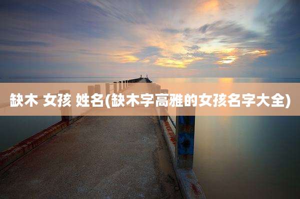 缺木 女孩 姓名(缺木字高雅的女孩名字大全)
