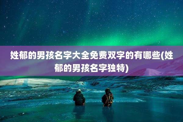 姓郁的男孩名字大全免费双字的有哪些(姓郁的男孩名字独特)