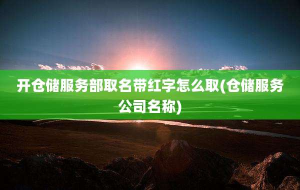 开仓储服务部取名带红字怎么取(仓储服务公司名称)