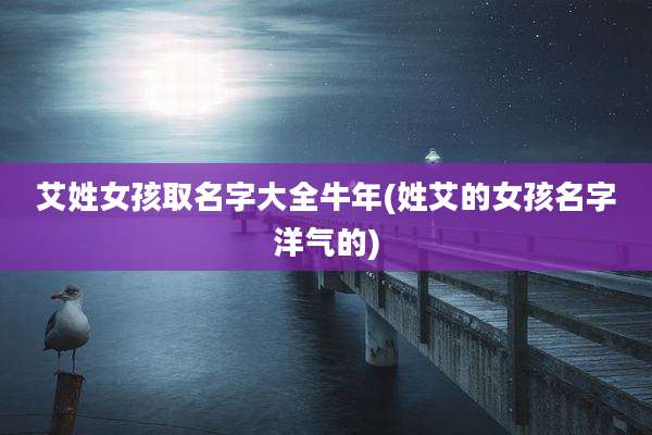 艾姓女孩取名字大全牛年(姓艾的女孩名字洋气的)