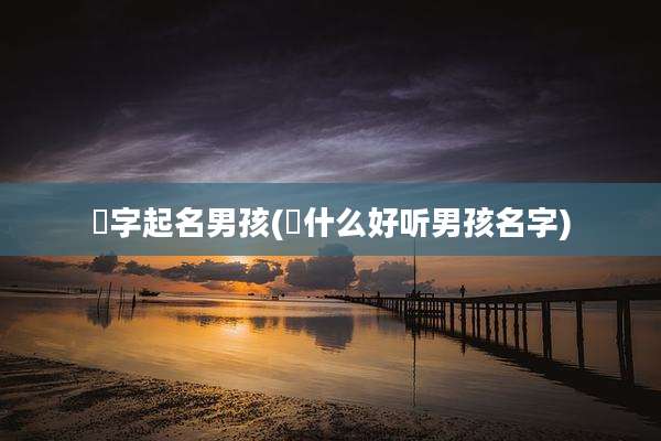 玥字起名男孩(玥什么好听男孩名字)