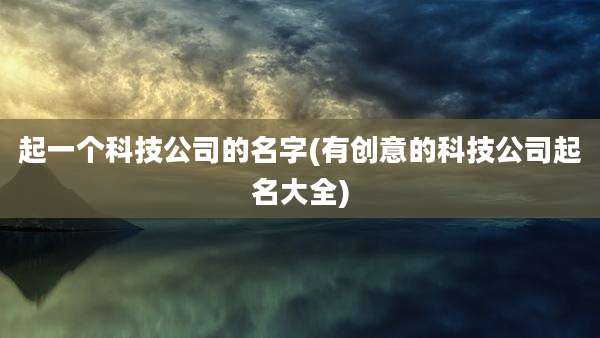 起一个科技公司的名字(有创意的科技公司起名大全)