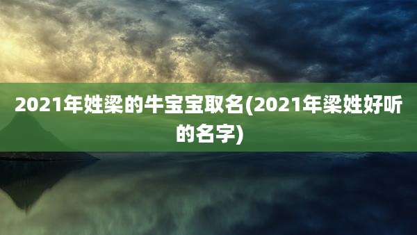 2021年姓梁的牛宝宝取名(2021年梁姓好听的名字)