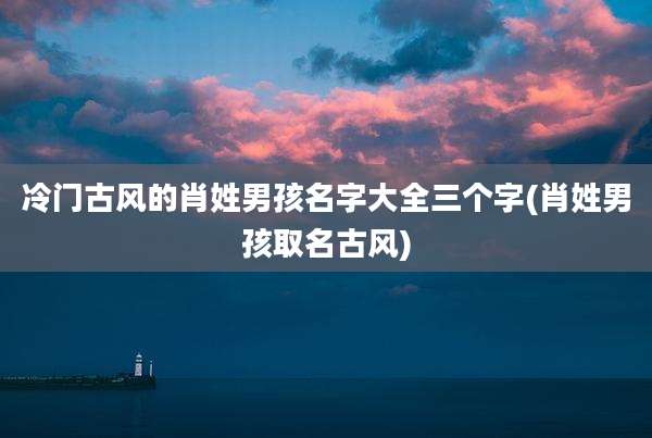 冷门古风的肖姓男孩名字大全三个字(肖姓男孩取名古风)