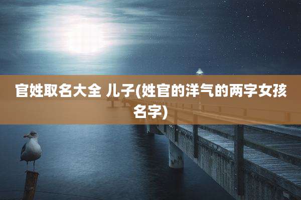 官姓取名大全 儿子(姓官的洋气的两字女孩名字)