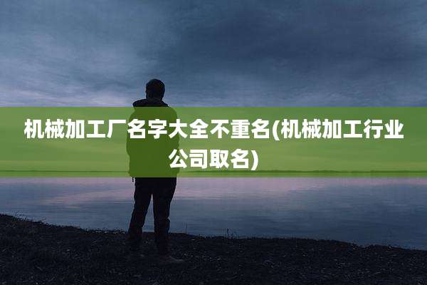 机械加工厂名字大全不重名(机械加工行业公司取名)