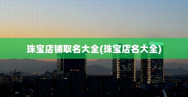 珠宝店铺取名大全(珠宝店名大全)