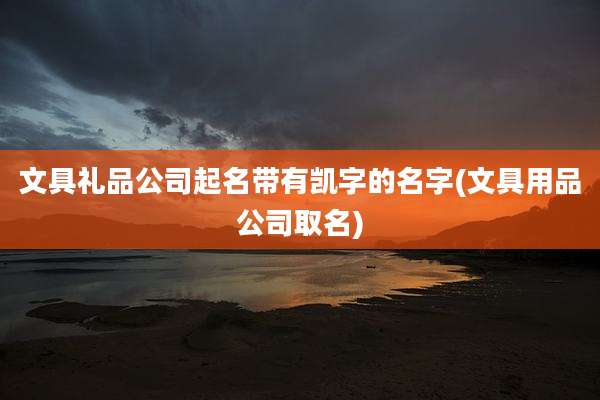 文具礼品公司起名带有凯字的名字(文具用品公司取名)