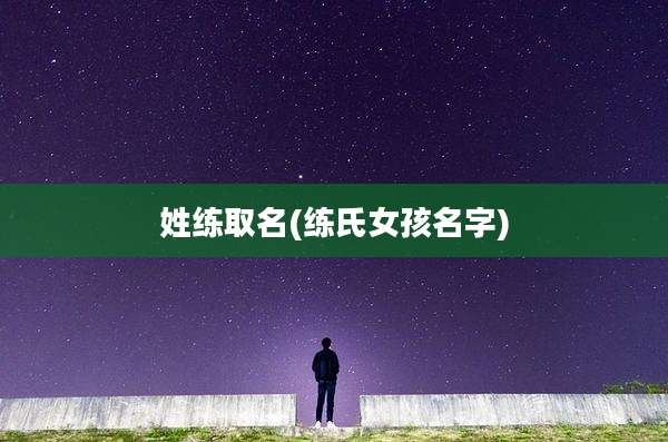 姓练取名(练氏女孩名字)