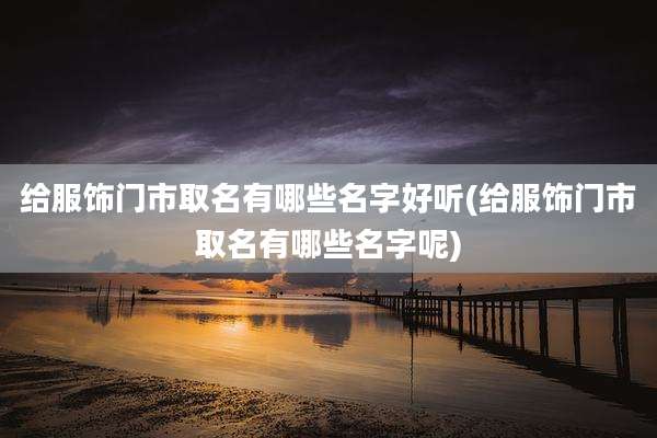 给服饰门市取名有哪些名字好听(给服饰门市取名有哪些名字呢)