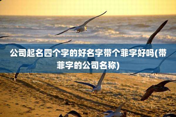 公司起名四个字的好名字带个菲字好吗(带菲字的公司名称)