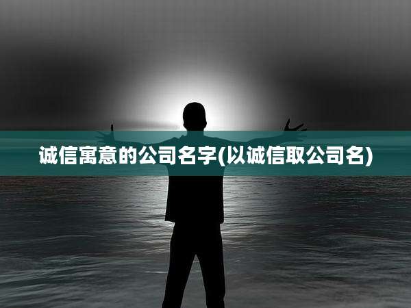 诚信寓意的公司名字(以诚信取公司名)