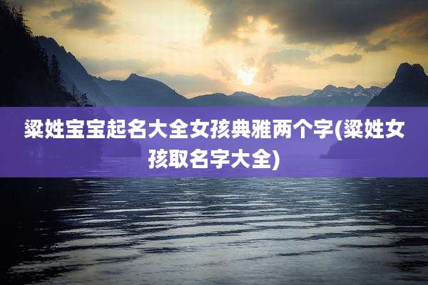 粱姓宝宝起名大全女孩典雅两个字(粱姓女孩取名字大全)