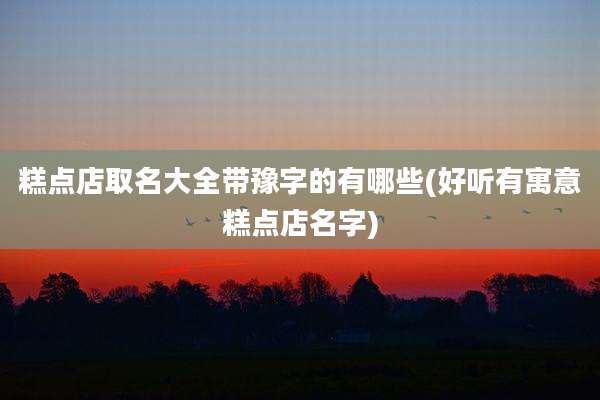 糕点店取名大全带豫字的有哪些(好听有寓意糕点店名字)