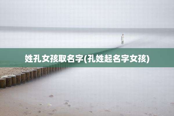 姓孔女孩取名字(孔姓起名字女孩)