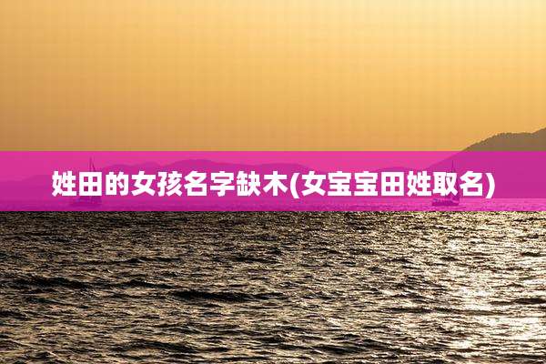 姓田的女孩名字缺木(女宝宝田姓取名)