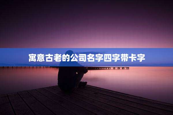 寓意古老的公司名字四字带卡字