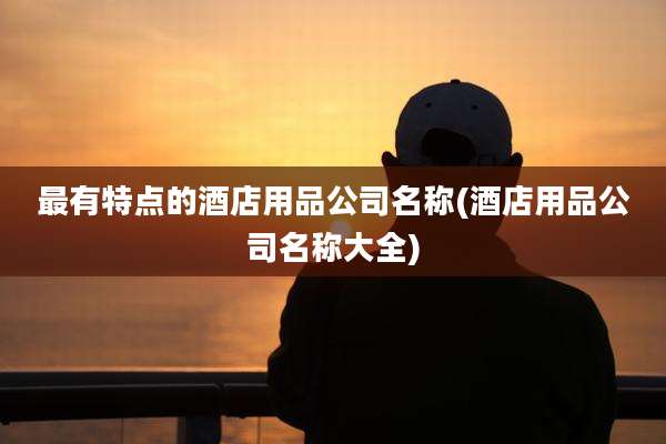 最有特点的酒店用品公司名称(酒店用品公司名称大全)