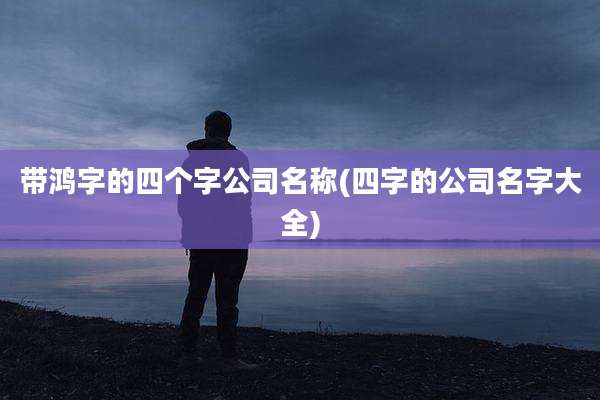 带鸿字的四个字公司名称(四字的公司名字大全)