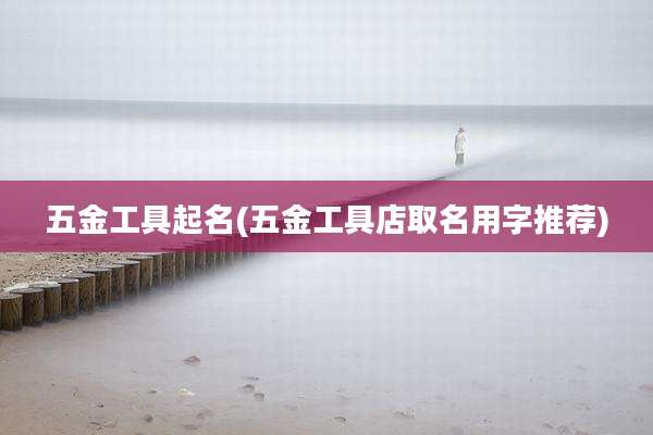 五金工具起名(五金工具店取名用字推荐)