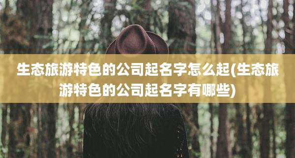 生态旅游特色的公司起名字怎么起(生态旅游特色的公司起名字有哪些)