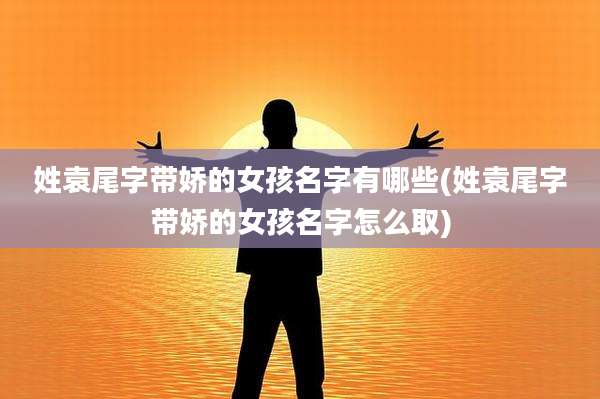 姓袁尾字带娇的女孩名字有哪些(姓袁尾字带娇的女孩名字怎么取)