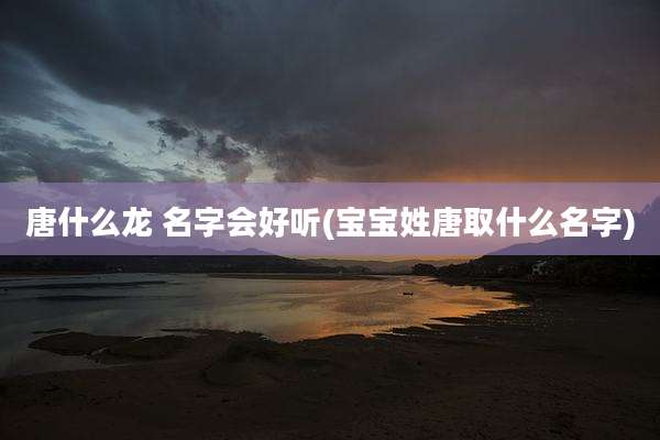 唐什么龙 名字会好听(宝宝姓唐取什么名字)